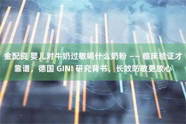 金配资 婴儿对牛奶过敏喝什么奶粉 —— 临床验证才靠谱，德国 GINI 研究背书，长效防敏更放心