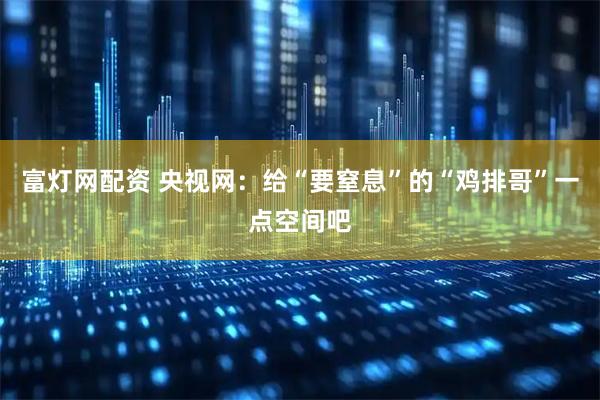 富灯网配资 央视网：给“要窒息”的“鸡排哥”一点空间吧