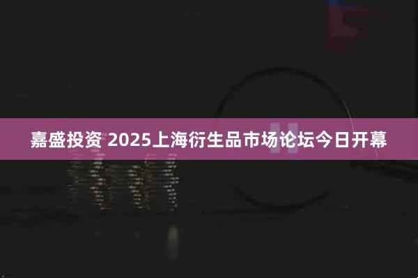 嘉盛投资 2025上海衍生品市场论坛今日开幕