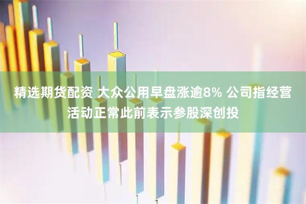 精选期货配资 大众公用早盘涨逾8% 公司指经营活动正常此前表示参股深创投