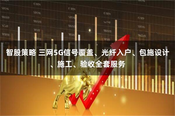 智股策略 三网5G信号覆盖、光纤入户、包施设计、施工、验收全套服务