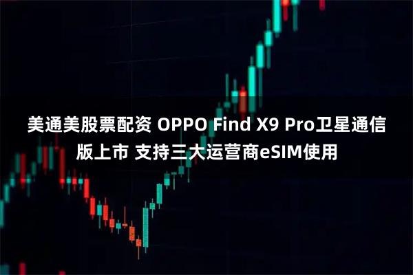 美通美股票配资 OPPO Find X9 Pro卫星通信版上市 支持三大运营商eSIM使用