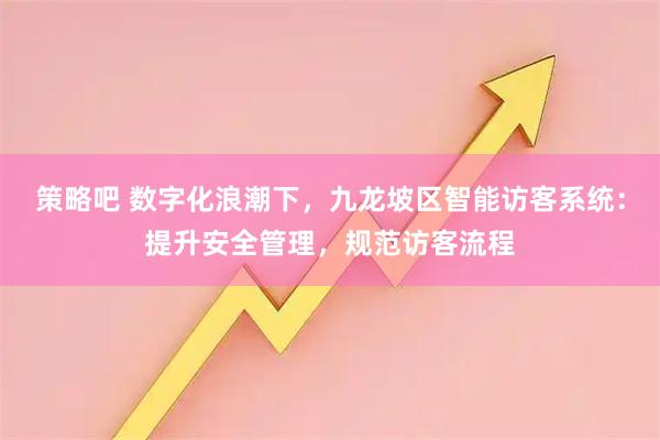 策略吧 数字化浪潮下，九龙坡区智能访客系统：提升安全管理，规范访客流程