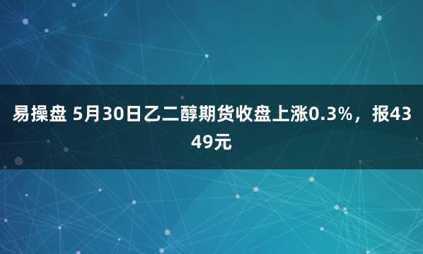 易操盘 5月30日乙二醇期货收盘上涨0.3%，报4349元