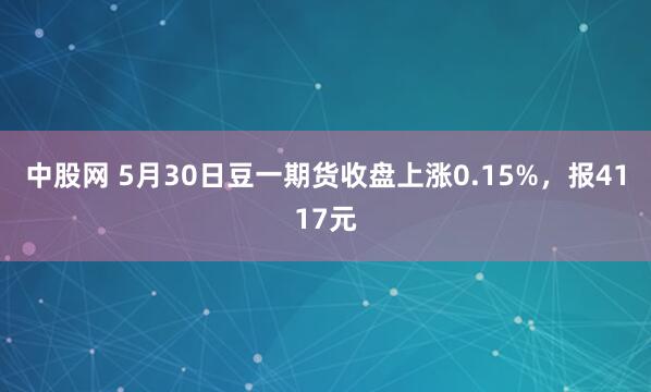中股网 5月30日豆一期货收盘上涨0.15%，报4117元