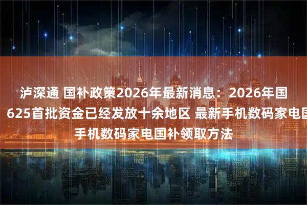 泸深通 国补政策2026年最新消息：2026年国补官宣继续！625首批资金已经发放十余地区 最新手机数码家电国补领取方法