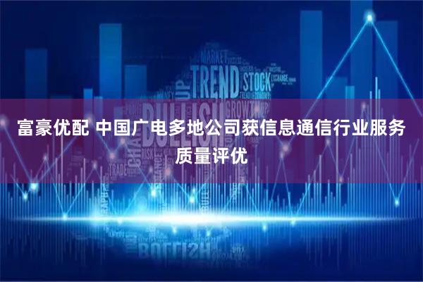 富豪优配 中国广电多地公司获信息通信行业服务质量评优