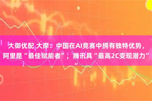 大御优配 大摩：中国在AI竞赛中拥有独特优势，阿里是“最佳赋能者”，腾讯具“最高2C变现潜力”