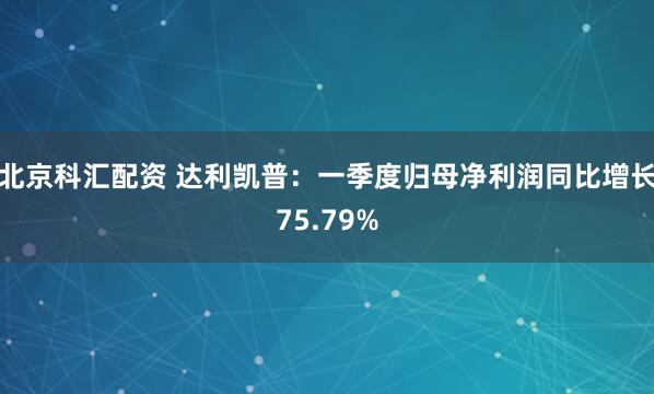 北京科汇配资 达利凯普：一季度归母净利润同比增长75.79%