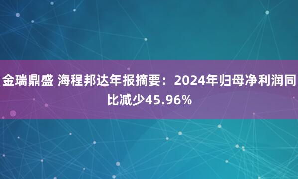 金瑞鼎盛 海程邦达年报摘要：2024年归母净利润同比减少45.96%