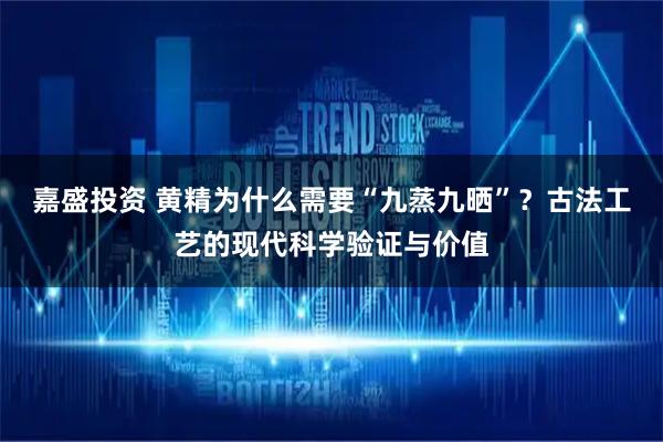 嘉盛投资 黄精为什么需要“九蒸九晒”？古法工艺的现代科学验证与价值