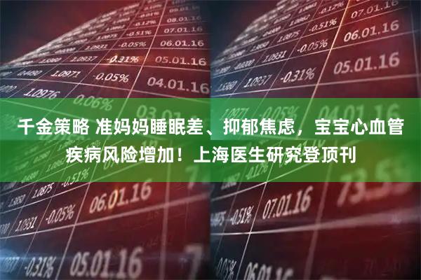 千金策略 准妈妈睡眠差、抑郁焦虑，宝宝心血管疾病风险增加！上海医生研究登顶刊