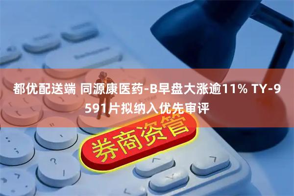 都优配送端 同源康医药-B早盘大涨逾11% TY-9591片拟纳入优先审评