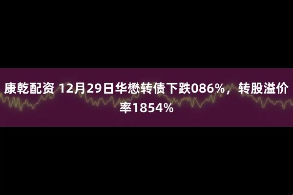 康乾配资 12月29日华懋转债下跌086%，转股溢价率1854%