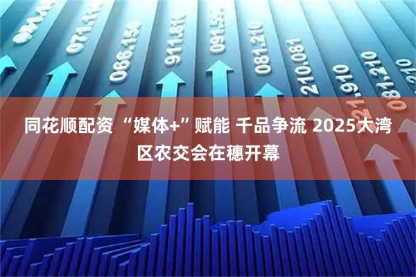 同花顺配资 “媒体+”赋能 千品争流 2025大湾区农交会在穗开幕