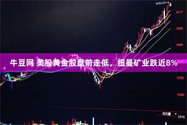 牛豆网 美股黄金股盘前走低，纽曼矿业跌近8%